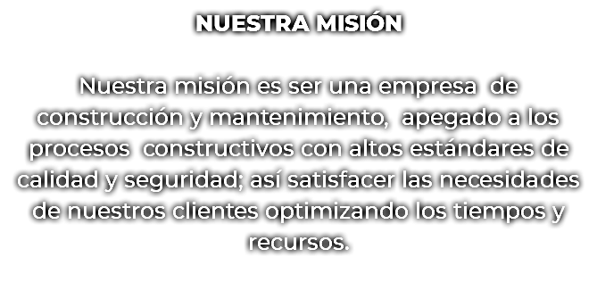 NUESTRA MISIÓN Nuestra misión es ser una empresa de construcción y mantenimiento, apegado a los procesos constructivos con altos estándares de calidad y seguridad; así satisfacer las necesidades de nuestros clientes optimizando los tiempos y recursos.